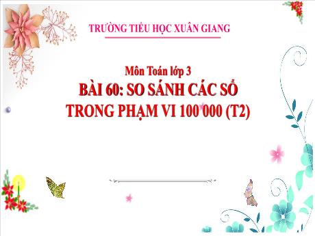 Bài giảng Toán 3 - Bài 60: So sánh các số trong phạm vi 100 000 (Tiết 2) - Nguyễn Thị Hằng