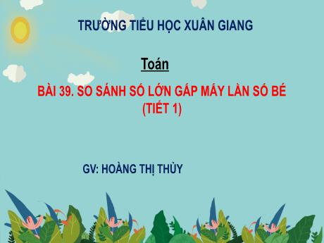 Bài giảng Toán 3 (Kết nối tri thức) - Bài 39: So sánh số lớn gấp mấy lần số bé (Tiết 1) - Năm học 2022-2023 - Hoàng Thị Thủy