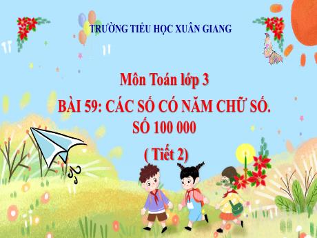 Bài giảng Toán 3 (Kết nối tri thức) - Bài 59: Các số có năm chữ số. Số 100 000 (Tiết 2) - Năm học 2022-2023 - Hoàng Thi Thủy
